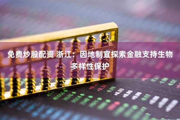免费炒股配资 浙江：因地制宜探索金融支持生物多样性保护