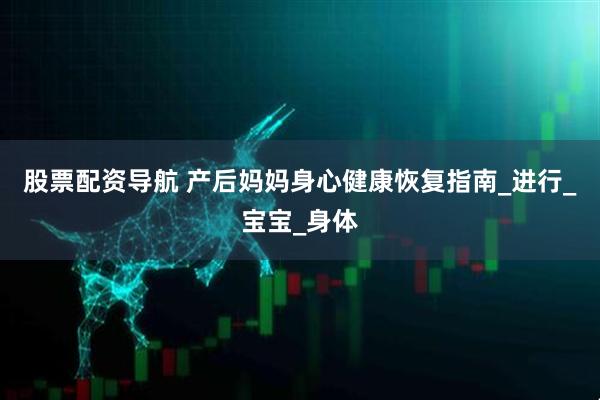 股票配资导航 产后妈妈身心健康恢复指南_进行_宝宝_身体