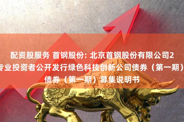 配资股服务 首钢股份: 北京首钢股份有限公司2025年面向专业投资者公开发行绿色科技创新公司债券（第一期）募集说明书