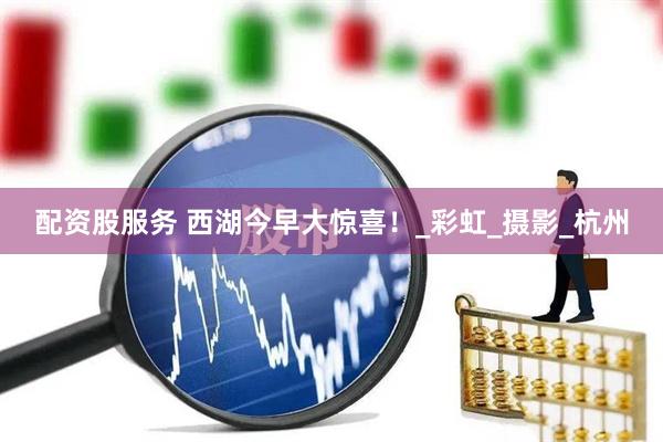 配资股服务 西湖今早大惊喜！_彩虹_摄影_杭州