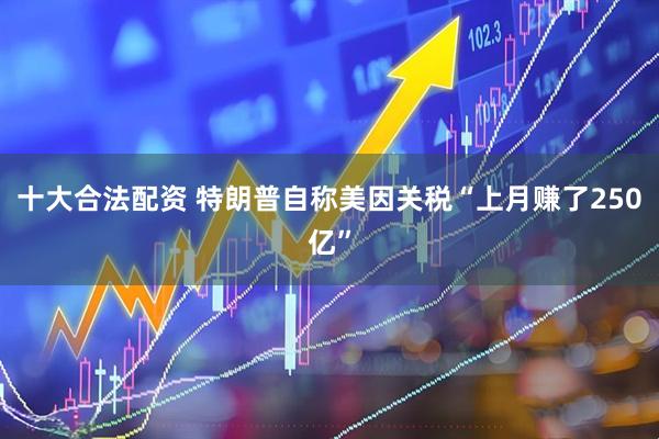 十大合法配资 特朗普自称美因关税“上月赚了250亿”