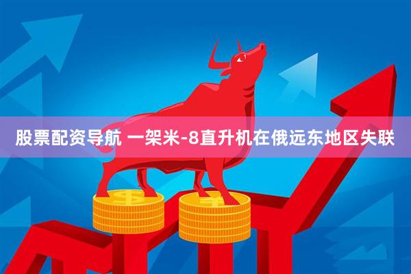 股票配资导航 一架米-8直升机在俄远东地区失联