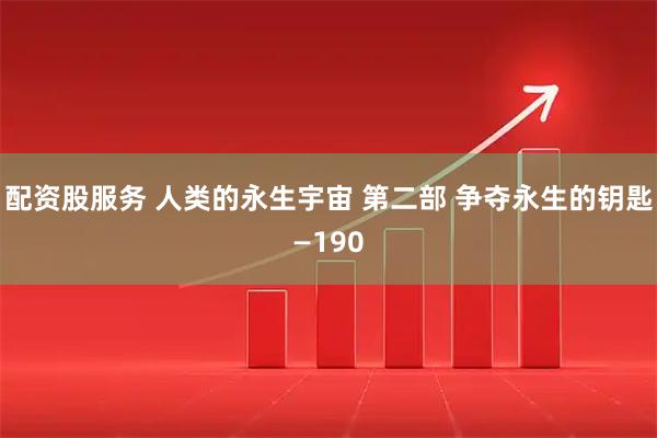 配资股服务 人类的永生宇宙 第二部 争夺永生的钥匙—190