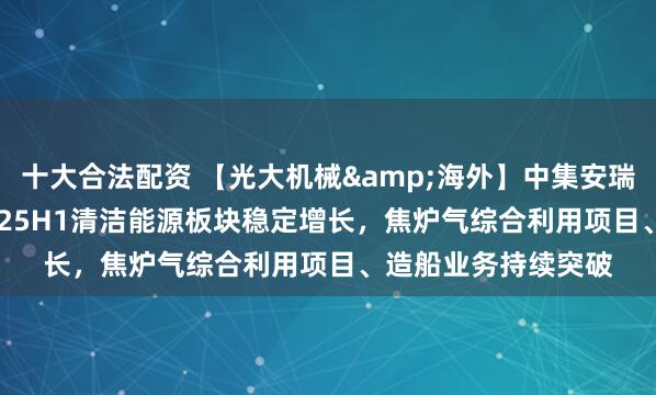 十大合法配资 【光大机械&海外】中集安瑞科（3899.HK）：25H1清洁能源板块稳定增长，焦炉气综合利用项目、造船业务持续突破