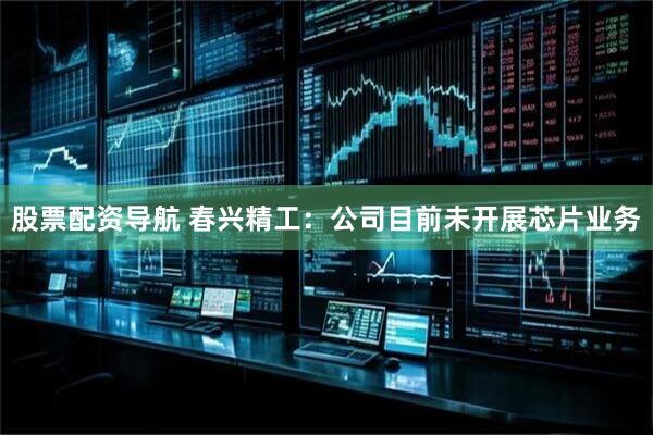 股票配资导航 春兴精工：公司目前未开展芯片业务