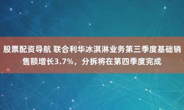 股票配资导航 联合利华冰淇淋业务第三季度基础销售额增长3.7%，分拆将在第四季度完成