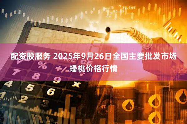 配资股服务 2025年9月26日全国主要批发市场蟠桃价格行情