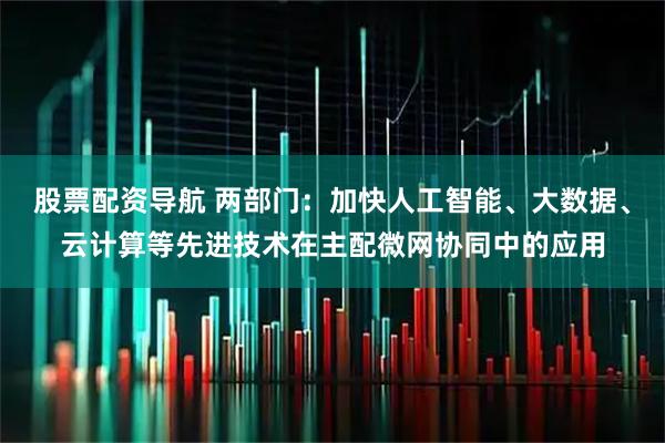 股票配资导航 两部门：加快人工智能、大数据、云计算等先进技术在主配微网协同中的应用