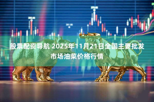 股票配资导航 2025年11月21日全国主要批发市场油菜价格行情
