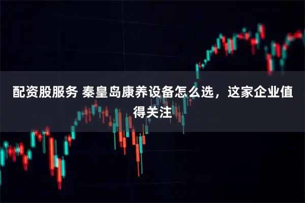 配资股服务 秦皇岛康养设备怎么选，这家企业值得关注