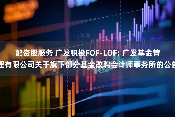 配资股服务 广发积极FOF-LOF: 广发基金管理有限公司关于旗下部分基金改聘会计师事务所的公告