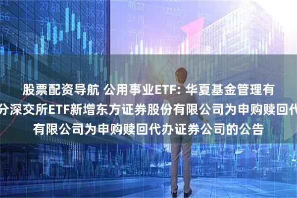 股票配资导航 公用事业ETF: 华夏基金管理有限公司关于旗下部分深交所ETF新增东方证券股份有限公司为申购赎回代办证券公司的公告