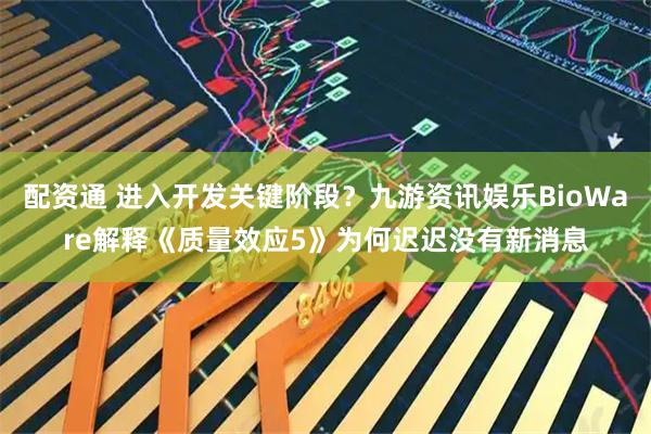 配资通 进入开发关键阶段？九游资讯娱乐BioWare解释《质量效应5》为何迟迟没有新消息