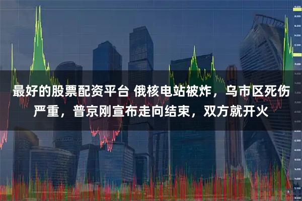 最好的股票配资平台 俄核电站被炸，乌市区死伤严重，普京刚宣布走向结束，双方就开火