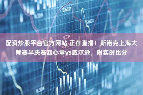 配资炒股平台官方网站 正在直播！斯诺克上海大师赛半决赛赵心童vs威尔逊，附实时比分