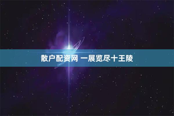 散户配资网 一展览尽十王陵